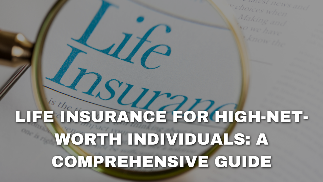 Life Insurance for High-Net-Worth Individuals: A Comprehensive Guide